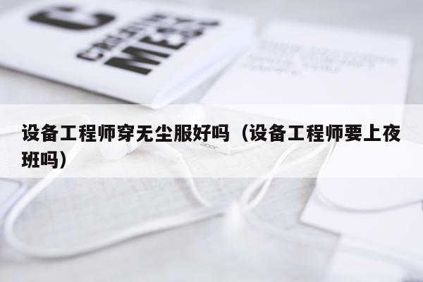 设备工程师穿无尘服好吗（设备工程师要上夜班吗）