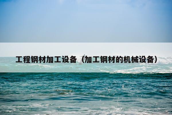 工程钢材加工设备(加工钢材的机械设备)