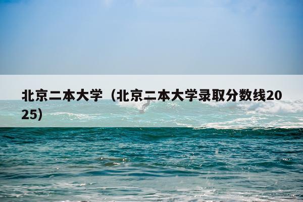 北京二本大学（北京二本大学录取分数线2025）
