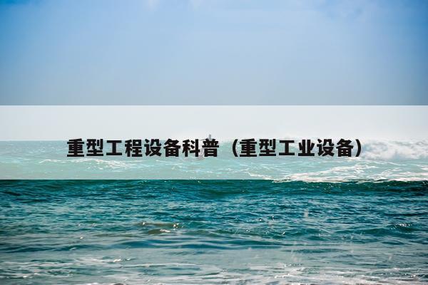重型工程设备科普（重型工业设备）