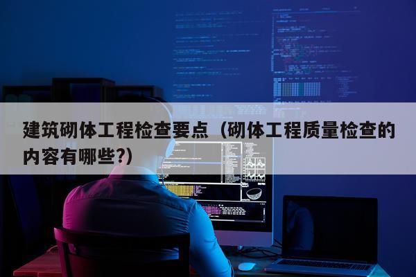 建筑砌体工程检查要点（砌体工程质量检查的内容有哪些?）