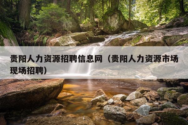 贵阳人力资源招聘信息网（贵阳人力资源市场现场招聘）