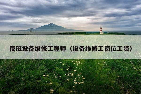 夜班设备维修工程师（设备维修工岗位工资）