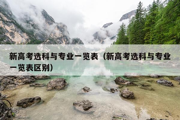 新高考选科与专业一览表（新高考选科与专业一览表区别）