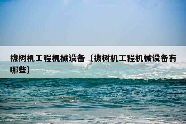 拔树机工程机械设备（拔树机工程机械设备有哪些）