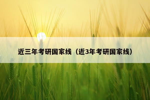 近三年考研国家线（近3年考研国家线）