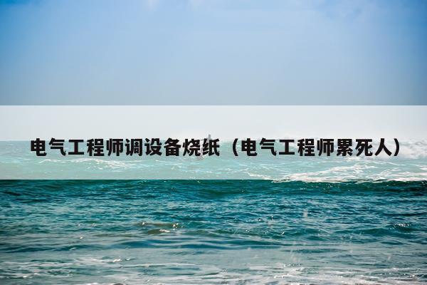 电气工程师调设备烧纸（电气工程师累死人）