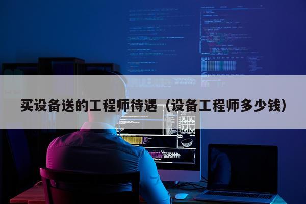 买设备送的工程师待遇（设备工程师多少钱）