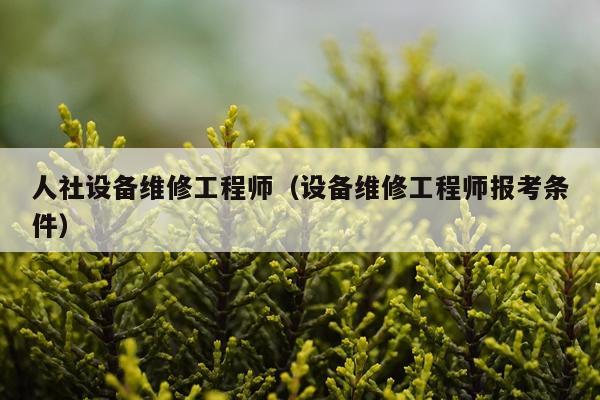 人社设备维修工程师（设备维修工程师报考条件）