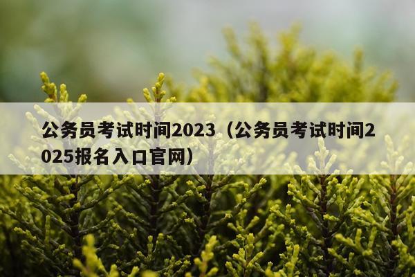 公务员考试时间2023（公务员考试时间2025报名入口官网）