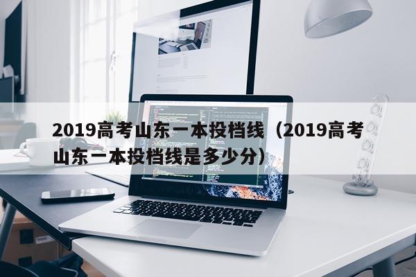 2019高考山东一本投档线（2019高考山东一本投档线是多少分）