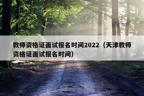 教师资格证面试报名时间2022（天津教师资格证面试报名时间）
