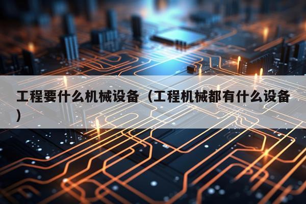 工程要什么机械设备（工程机械都有什么设备）