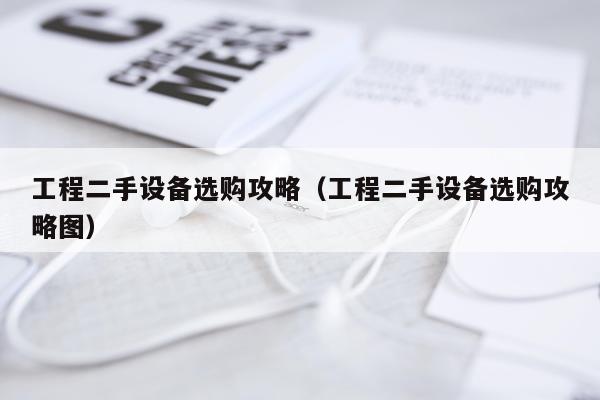 工程二手设备选购攻略（工程二手设备选购攻略图）