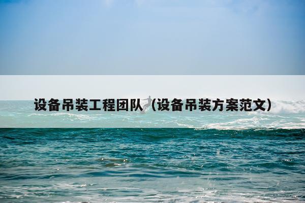 设备吊装工程团队（设备吊装方案范文）