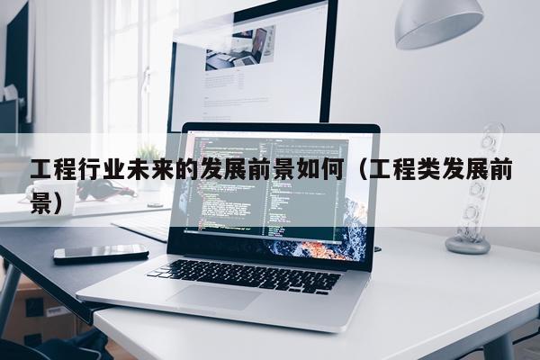 工程行业未来的发展前景如何（工程类发展前景）