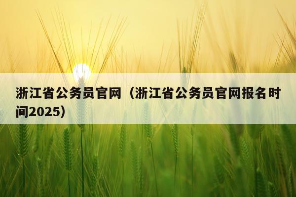 浙江省公务员官网（浙江省公务员官网报名时间2025）