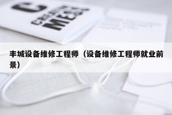 丰城设备维修工程师（设备维修工程师就业前景）