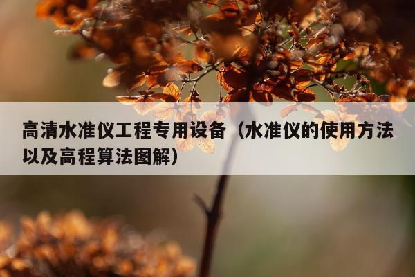 高清水准仪工程专用设备（水准仪的使用方法以及高程算法图解）