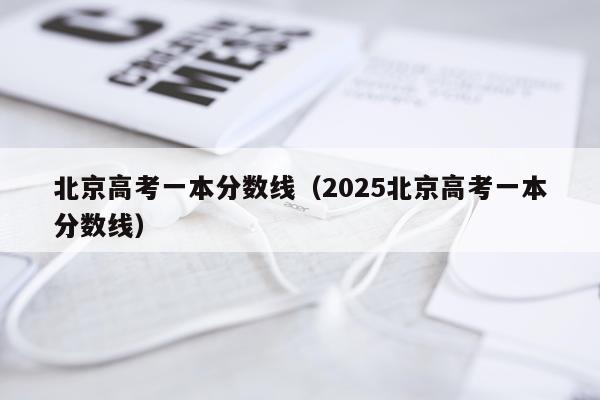 北京高考一本分数线（2025北京高考一本分数线）