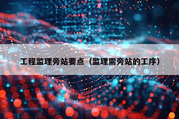 工程监理旁站要点（监理需旁站的工序）