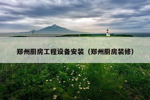 郑州厨房工程设备安装（郑州厨房装修）