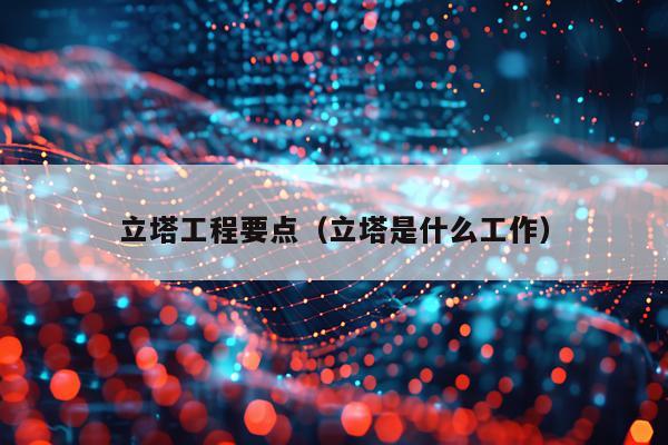 立塔工程要点（立塔是什么工作）