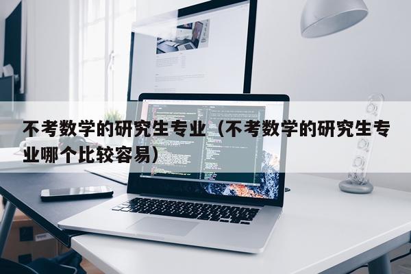 不考数学的研究生专业（不考数学的研究生专业哪个比较容易）