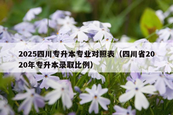 2025四川专升本专业对照表（四川省2020年专升本录取比例）