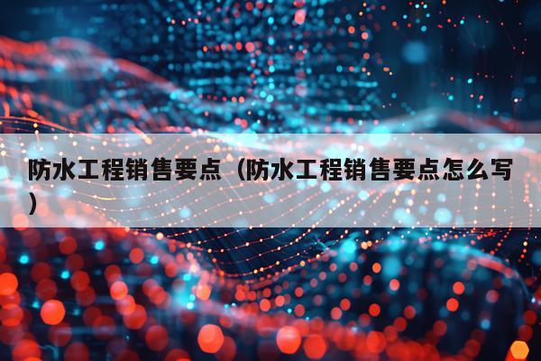 防水工程销售要点（防水工程销售要点怎么写）