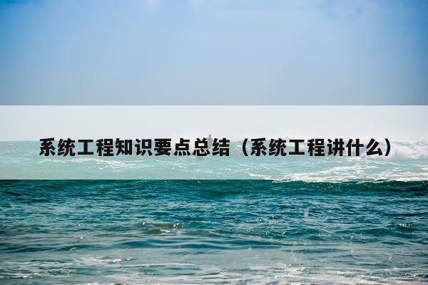 系统工程知识要点总结（系统工程讲什么）