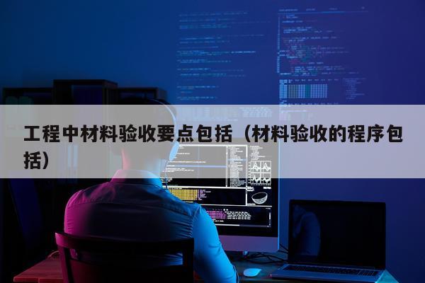 工程中材料验收要点包括（材料验收的程序包括）