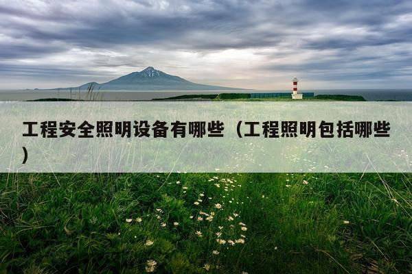 工程安全照明设备有哪些（工程照明包括哪些）