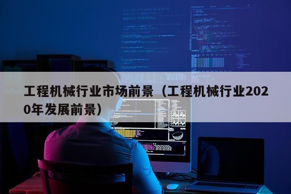 工程机械行业市场前景（工程机械行业2020年发展前景）