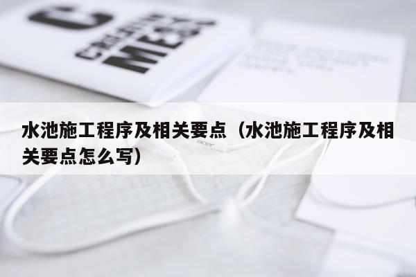 水池施工程序及相关要点（水池施工程序及相关要点怎么写）