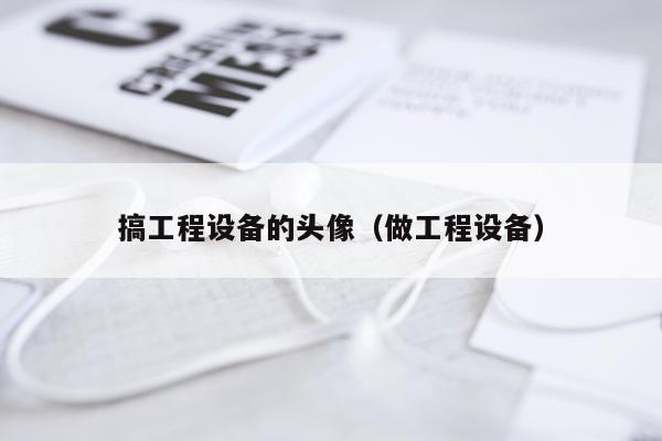 搞工程设备的头像（做工程设备）