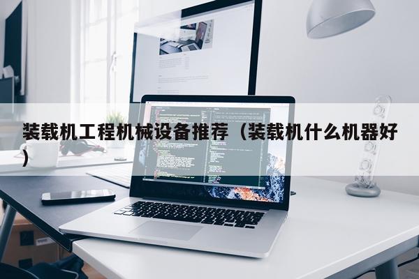 装载机工程机械设备推荐（装载机什么机器好）
