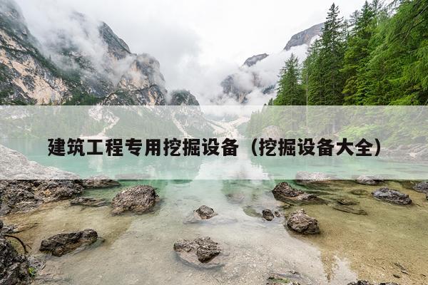 建筑工程专用挖掘设备（挖掘设备大全）