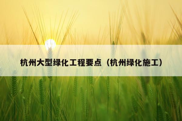 杭州大型绿化工程要点（杭州绿化施工）