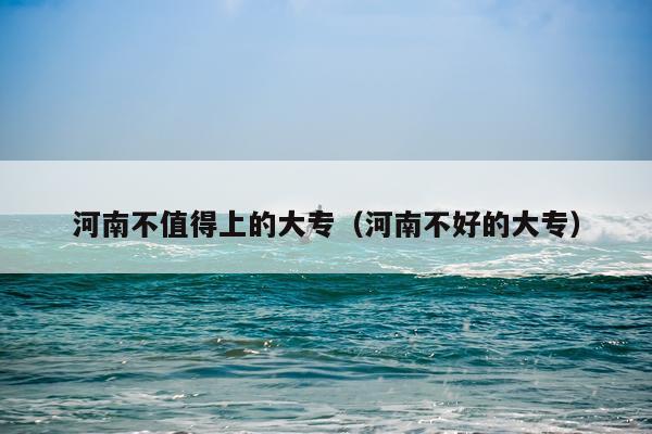 河南不值得上的大专（河南不好的大专）