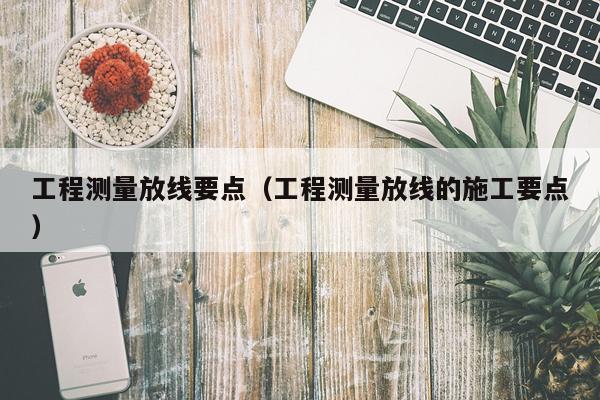 工程测量放线要点（工程测量放线的施工要点）