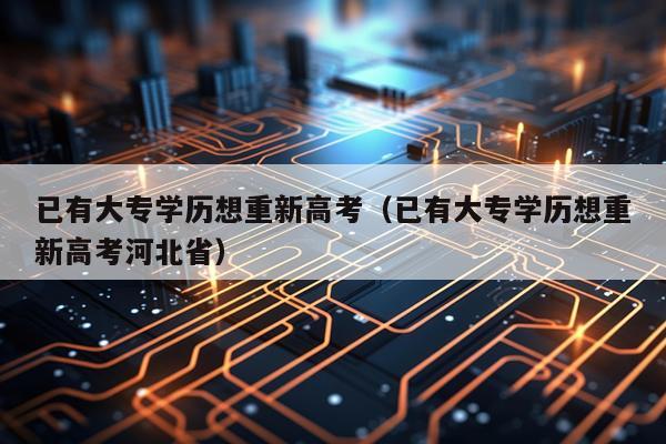 已有大专学历想重新高考（已有大专学历想重新高考河北省）