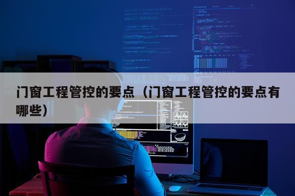 门窗工程管控的要点（门窗工程管控的要点有哪些）