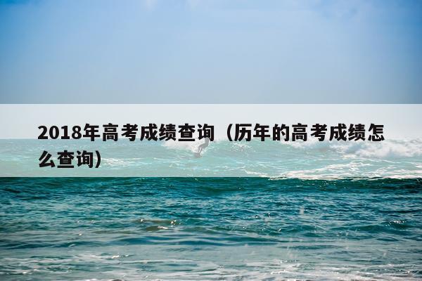 2018年高考成绩查询（历年的高考成绩怎么查询）