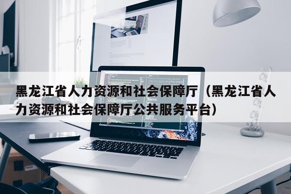黑龙江省人力资源和社会保障厅（黑龙江省人力资源和社会保障厅公共服务平台）