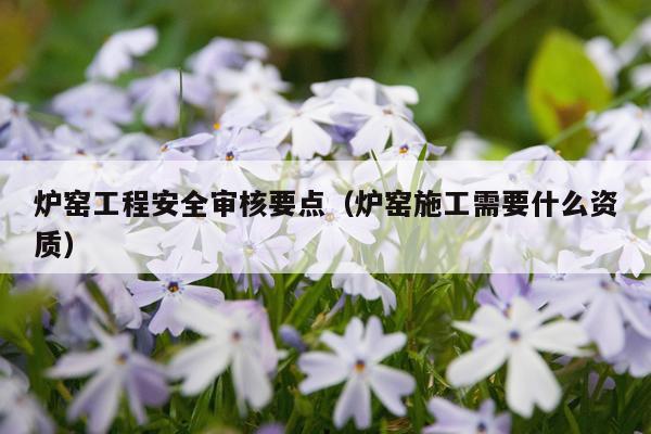 炉窑工程安全审核要点（炉窑施工需要什么资质）