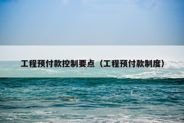 工程预付款控制要点（工程预付款制度）