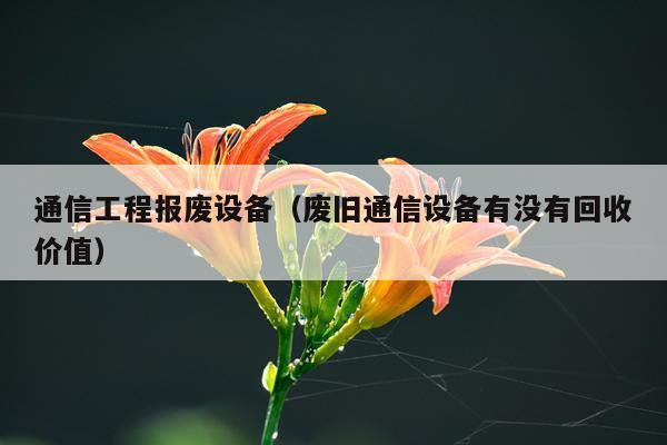 通信工程报废设备（废旧通信设备有没有回收价值）