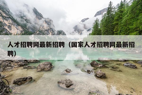 人才招聘网最新招聘（国家人才招聘网最新招聘）
