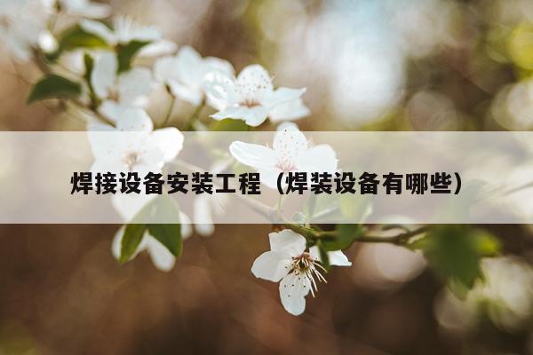 焊接设备安装工程（焊装设备有哪些）